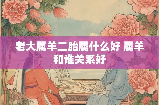 老大属羊二胎属什么好 属羊和谁关系好