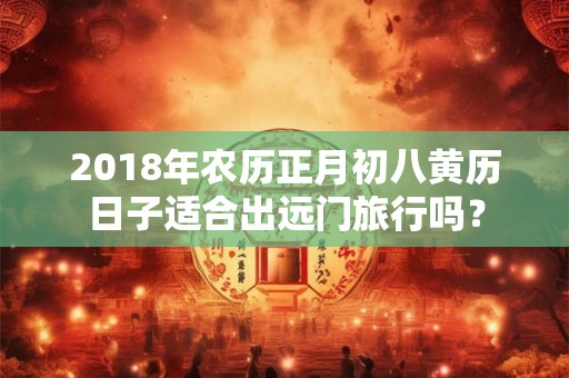 2018年农历正月初八黄历日子适合出远门旅行吗？
