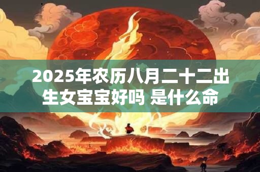 2025年农历八月二十二出生女宝宝好吗 是什么命