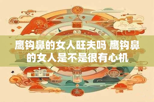 鹰钩鼻的女人旺夫吗 鹰钩鼻的女人是不是很有心机