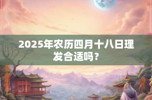2025年农历四月十八日理发合适吗？