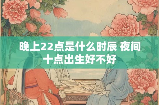 晚上22点是什么时辰 夜间十点出生好不好