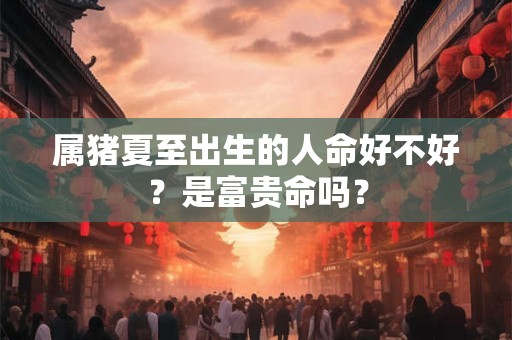 属猪夏至出生的人命好不好？是富贵命吗？