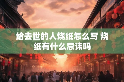 给去世的人烧纸怎么写 烧纸有什么忌讳吗