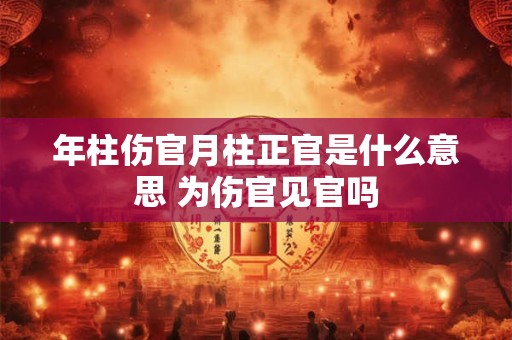 年柱伤官月柱正官是什么意思 为伤官见官吗 年柱伤官月柱正官是什么意思 为伤官见官吗