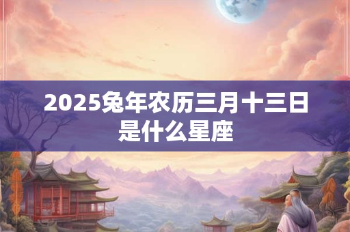 2025兔年农历三月十三日是什么星座