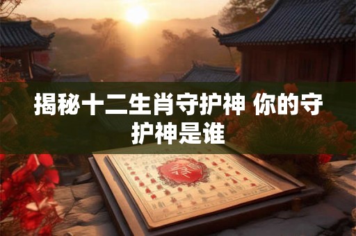 揭秘十二生肖守护神 你的守护神是谁