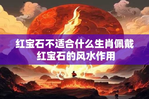 红宝石不适合什么生肖佩戴 红宝石的风水作用