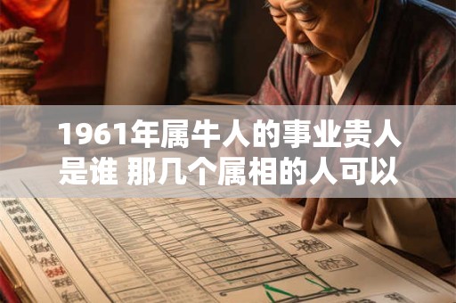 1961年属牛人的事业贵人是谁 那几个属相的人可以帮助他们