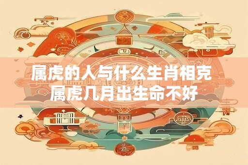属虎的人与什么生肖相克 属虎几月出生命不好