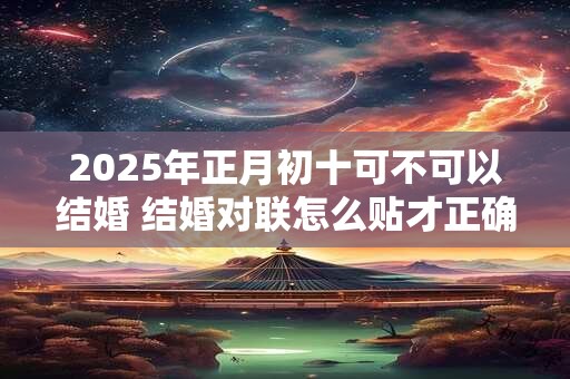 2025年正月初十可不可以结婚 结婚对联怎么贴才正确