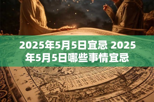 2025年5月5日宜忌 2025年5月5日哪些事情宜忌