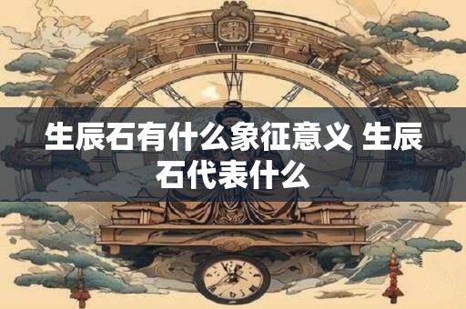 生辰石有什么象征意义 生辰石代表什么