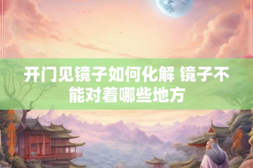 开门见镜子如何化解 镜子不能对着哪些地方