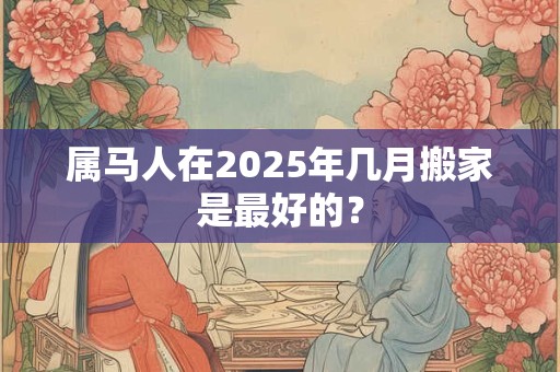 属马人在2025年几月搬家是最好的？