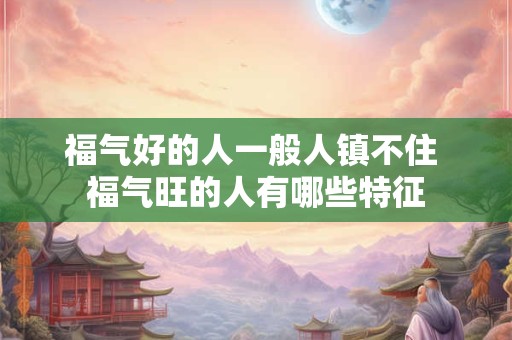 福气好的人一般人镇不住 福气旺的人有哪些特征