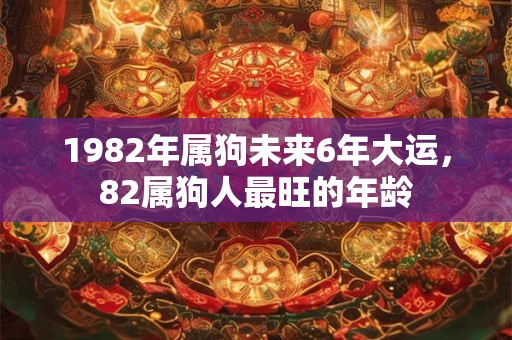 1982年属狗未来6年大运,82属狗人最旺的年龄 1982年属狗未来6年大运,82属狗人最旺的年龄