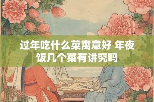 过年吃什么菜寓意好 年夜饭几个菜有讲究吗 过年吃什么菜寓意好 年夜饭几个菜有讲究吗