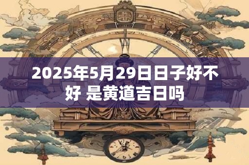 2025年5月29日日子好不好 是黄道吉日吗