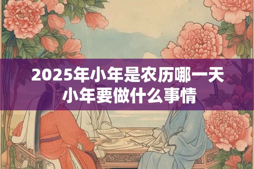 2025年小年是农历哪一天 小年要做什么事情