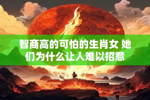 智商高的可怕的生肖女 她们为什么让人难以招惹