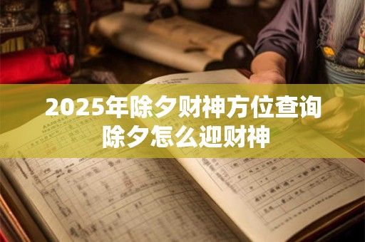 2025年除夕财神方位查询 除夕怎么迎财神