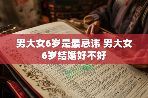 男大女6岁是最忌讳 男大女6岁结婚好不好