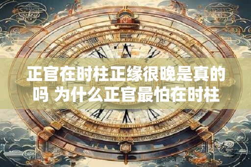 正官在时柱正缘很晚是真的吗 为什么正官最怕在时柱