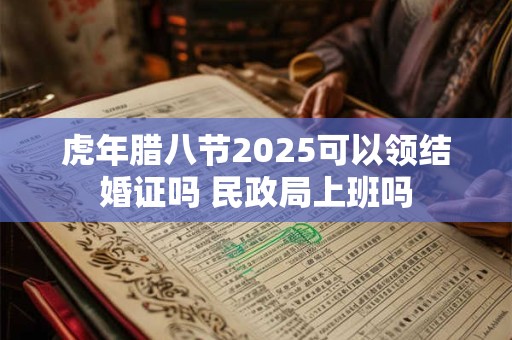 虎年腊八节2025可以领结婚证吗 民政局上班吗