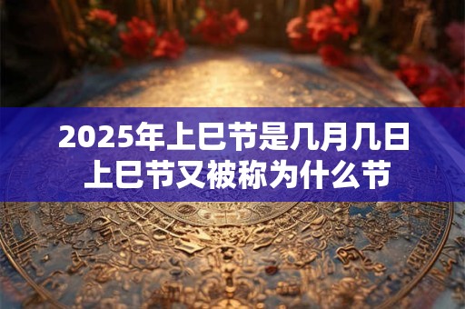 2025年上巳节是几月几日 上巳节又被称为什么节