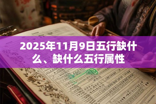 2025年11月9日五行缺什么、缺什么五行属性 2025年11月9日五行缺什么、缺什么五行属性