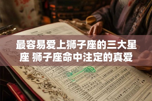 最容易爱上狮子座的三大星座 狮子座命中注定的真爱