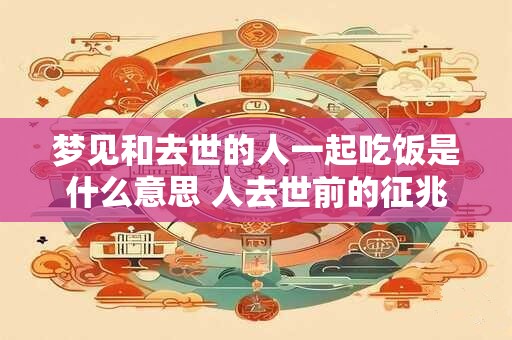 梦见和去世的人一起吃饭是什么意思 人去世前的征兆