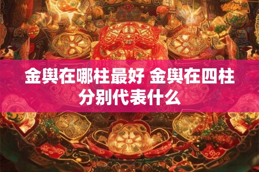 金舆在哪柱最好 金舆在四柱分别代表什么
