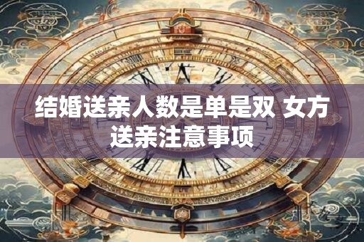 结婚送亲人数是单是双 女方送亲注意事项