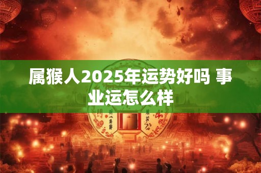 属猴人2025年运势好吗 事业运怎么样