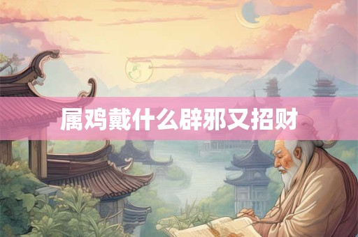 属鸡戴什么辟邪又招财