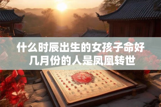 什么时辰出生的女孩子命好 几月份的人是凤凰转世
