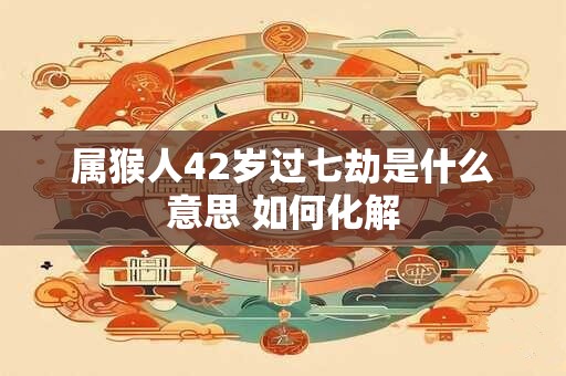 属猴人42岁过七劫是什么意思 如何化解