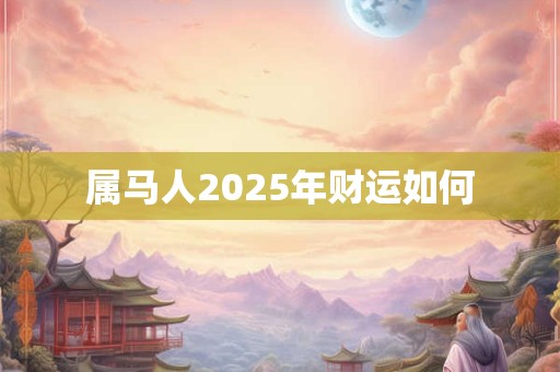 属马人2025年财运如何 属马人2025年财运如何
