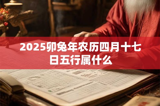2025卯兔年农历四月十七日五行属什么