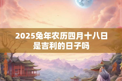 2026兔年农历四月十八日是吉利的日子吗 2026兔年农历四月十八日是吉利的日子吗