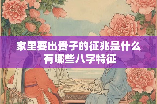家里要出贵子的征兆是什么 有哪些八字特征