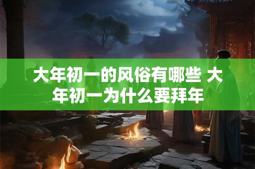 大年初一的风俗有哪些 大年初一为什么要拜年 大年初一的风俗有哪些 大年初一为什么要拜年