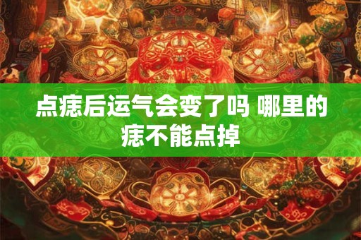 点痣后运气会变了吗 哪里的痣不能点掉 点痣后运气会变了吗 哪里的痣不能点掉