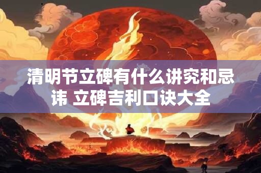 清明节立碑有什么讲究和忌讳 立碑吉利口诀大全 清明节立碑有什么讲究和忌讳 立碑吉利口诀大全