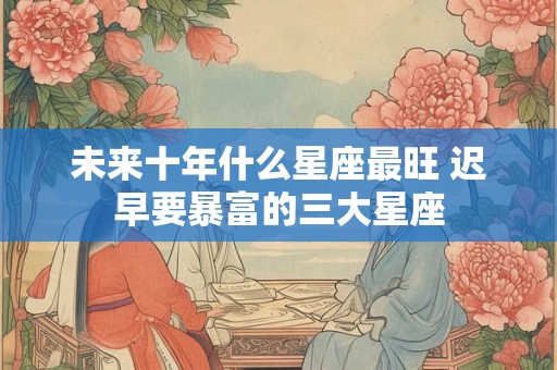 未来十年什么星座最旺 迟早要暴富的三大星座