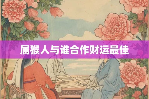属猴人与谁合作财运最佳