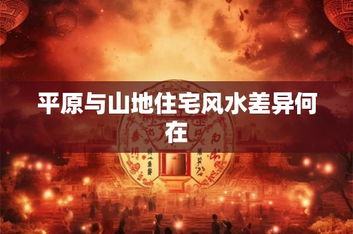 平原与山地住宅风水差异何在