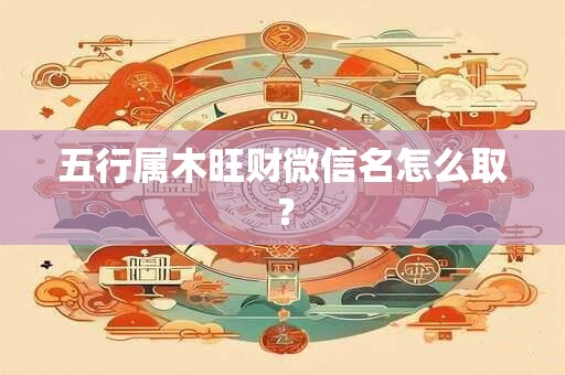 五行属木旺财微信名怎么取? 五行属木旺财微信名怎么取?